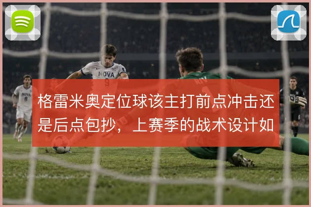 格雷米奥定位球该主打前点冲击还是后点包抄，上赛季的战术设计如何取舍