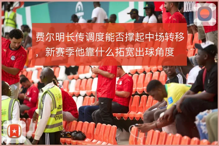 费尔明长传调度能否撑起中场转移，新赛季他靠什么拓宽出球角度