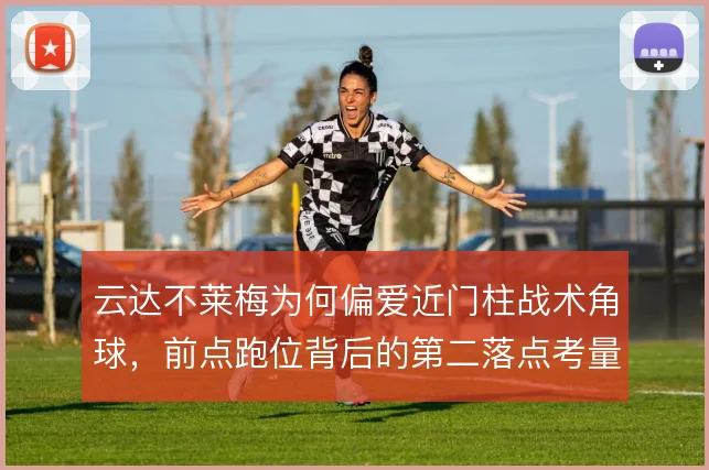 云达不莱梅为何偏爱近门柱战术角球,前点跑位背后的第二落点考量