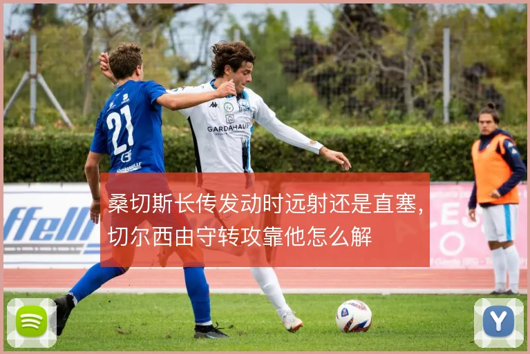 桑切斯长传发动时远射还是直塞，切尔西由守转攻靠他怎么解