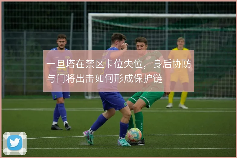 一旦塔在禁区卡位失位,身后协防与门将出击如何形成保护链