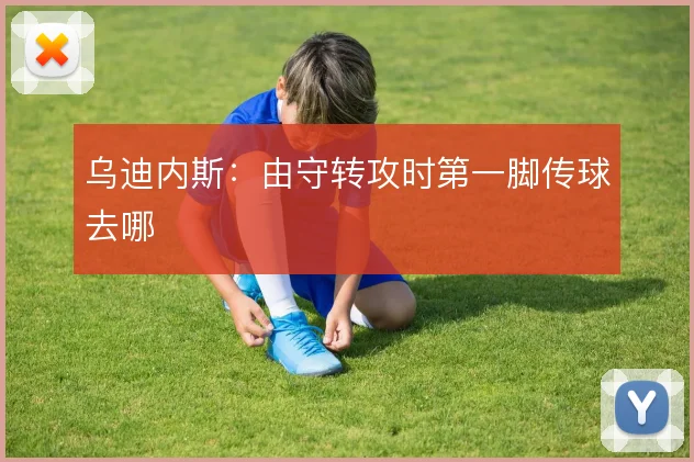 乌迪内斯：由守转攻时第一脚传球去哪
