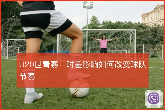 U20世青赛：时差影响如何改变球队节奏