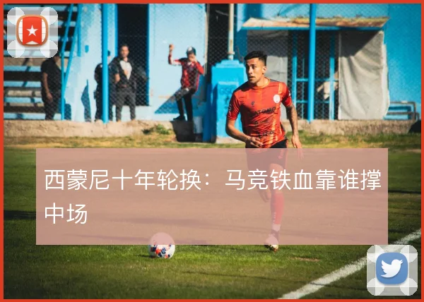 西蒙尼十年轮换：马竞铁血靠谁撑中场