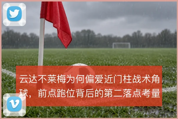 云达不莱梅为何偏爱近门柱战术角球,前点跑位背后的第二落点考量