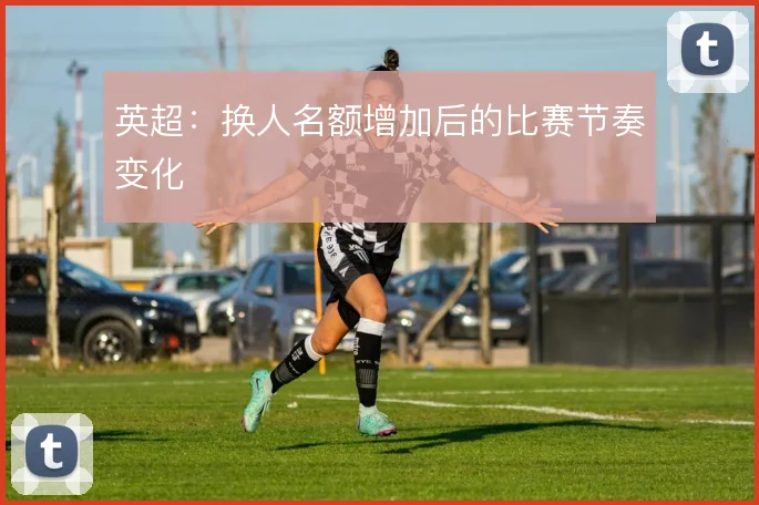 英超：换人名额增加后的比赛节奏变化