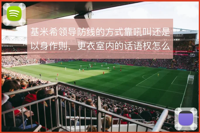 基米希领导防线的方式靠吼叫还是以身作则,更衣室内的话语权怎么解