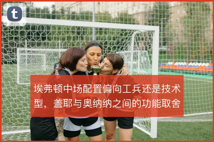 埃弗顿中场配置偏向工兵还是技术型,盖耶与奥纳纳之间的功能取舍