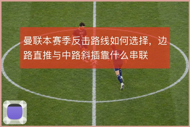 曼联本赛季反击路线如何选择，边路直推与中路斜插靠什么串联