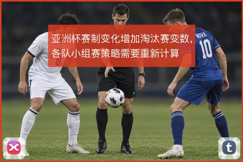 亚洲杯赛制变化增加淘汰赛变数，各队小组赛策略需要重新计算
