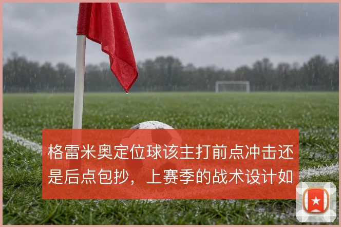 格雷米奥定位球该主打前点冲击还是后点包抄，上赛季的战术设计如何取舍