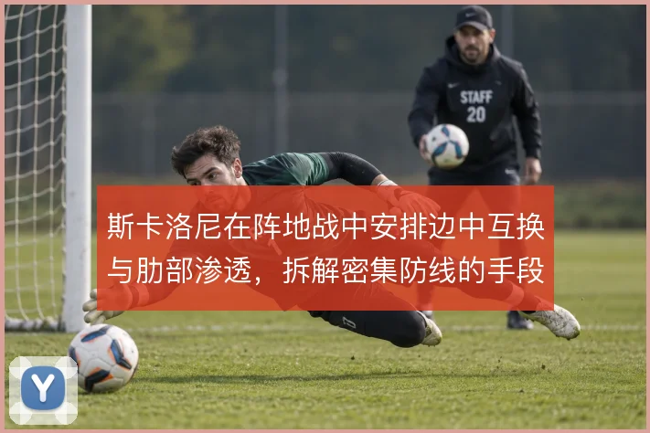 斯卡洛尼在阵地战中安排边中互换与肋部渗透,拆解密集防线的手段愈发多样