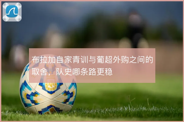 布拉加自家青训与葡超外购之间的取舍，队史哪条路更稳