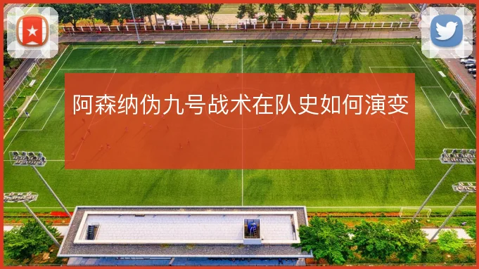 阿森纳伪九号战术在队史如何演变