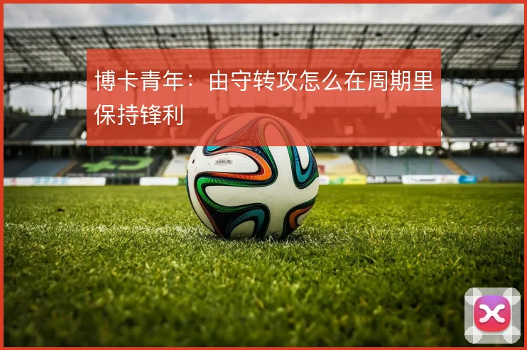 博卡青年：由守转攻怎么在周期里保持锋利