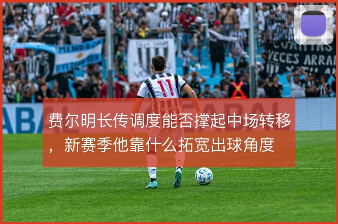 费尔明长传调度能否撑起中场转移，新赛季他靠什么拓宽出球角度