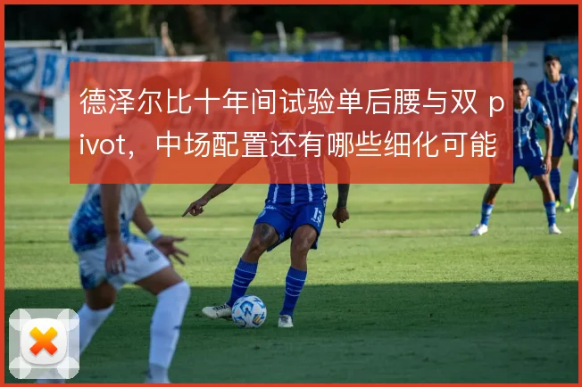 德泽尔比十年间试验单后腰与双 pivot,中场配置还有哪些细化可能