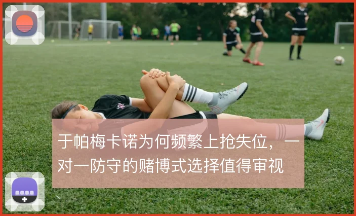 于帕梅卡诺为何频繁上抢失位,一对一防守的赌博式选择值得审视