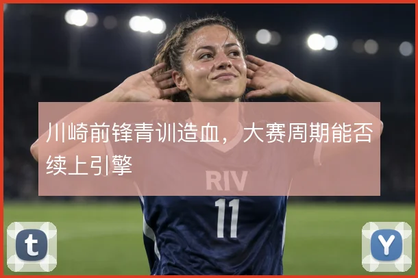 川崎前锋青训造血，大赛周期能否续上引擎