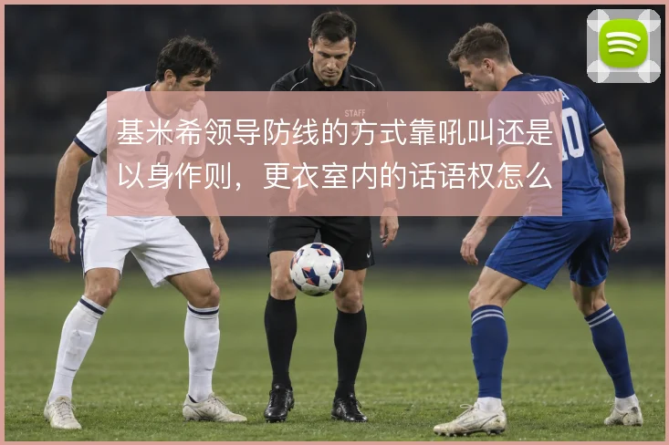 基米希领导防线的方式靠吼叫还是以身作则,更衣室内的话语权怎么解