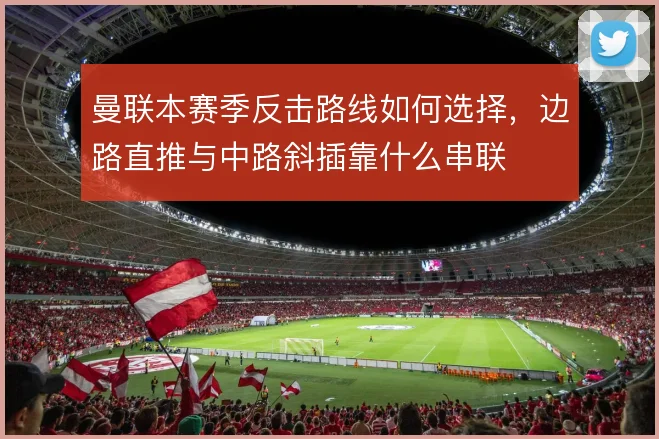 曼联本赛季反击路线如何选择，边路直推与中路斜插靠什么串联