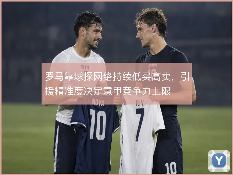 罗马靠球探网络持续低买高卖,引援精准度决定意甲竞争力上限
