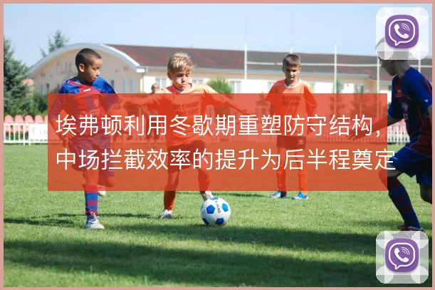 埃弗顿利用冬歇期重塑防守结构,中场拦截效率的提升为后半程奠定基础