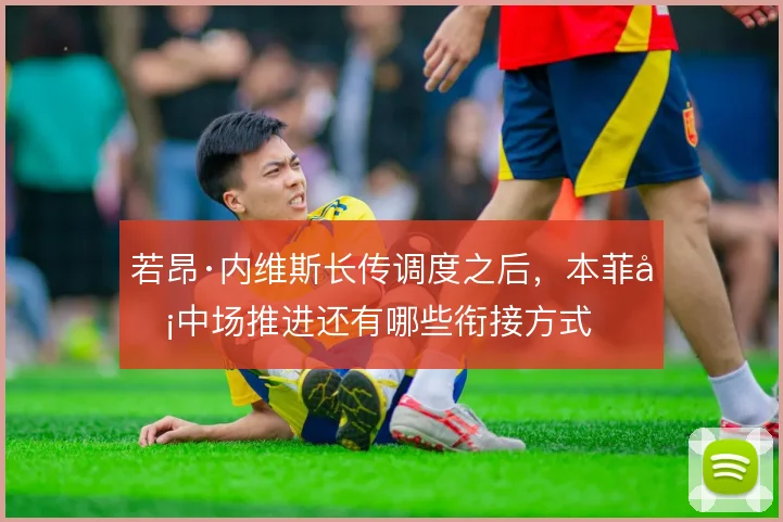 若昂·内维斯长传调度之后，本菲卡中场推进还有哪些衔接方式