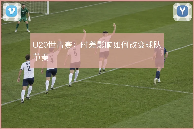 U20世青赛：时差影响如何改变球队节奏