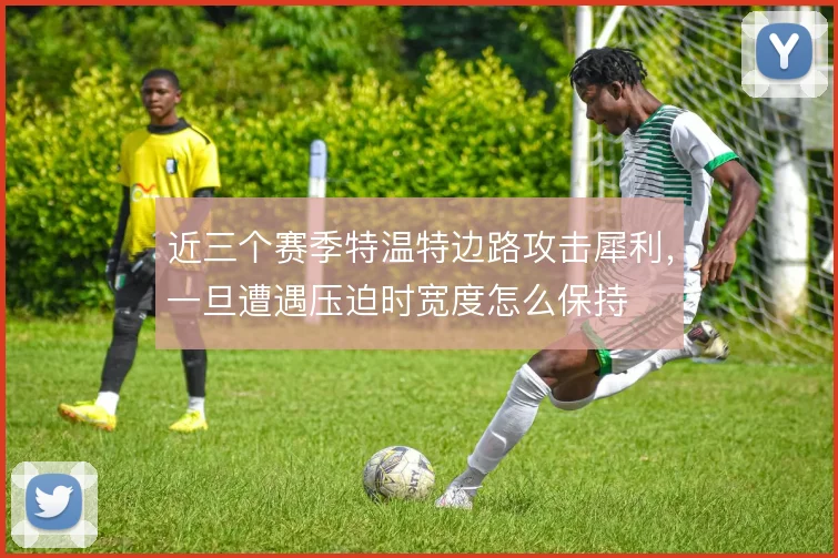 近三个赛季特温特边路攻击犀利，一旦遭遇压迫时宽度怎么保持