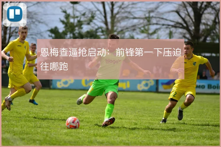 恩梅查逼抢启动:前锋第一下压迫往哪跑