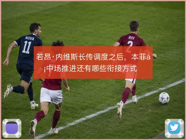 若昂·内维斯长传调度之后，本菲卡中场推进还有哪些衔接方式