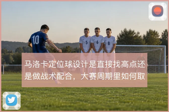 马洛卡定位球设计是直接找高点还是做战术配合,大赛周期里如何取舍