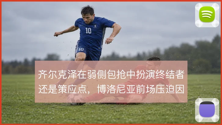齐尔克泽在弱侧包抢中扮演终结者还是策应点,博洛尼亚前场压迫因此分层