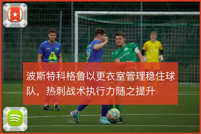 波斯特科格鲁以更衣室管理稳住球队,热刺战术执行力随之提升