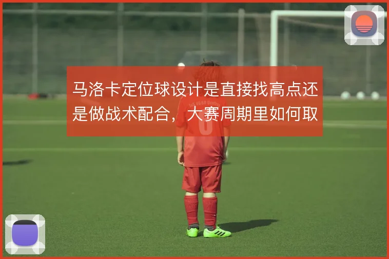 马洛卡定位球设计是直接找高点还是做战术配合,大赛周期里如何取舍