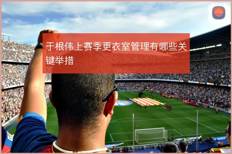 于根伟上赛季更衣室管理有哪些关键举措