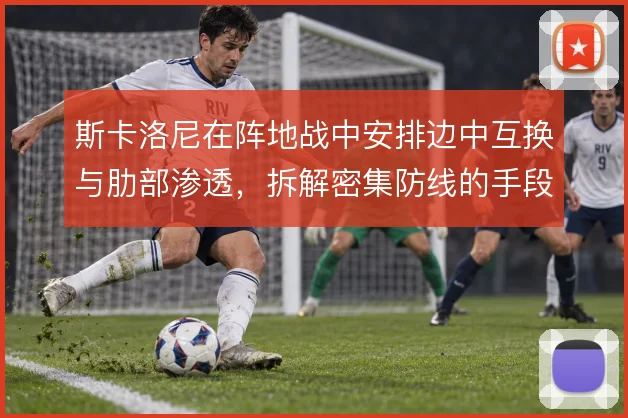 斯卡洛尼在阵地战中安排边中互换与肋部渗透,拆解密集防线的手段愈发多样