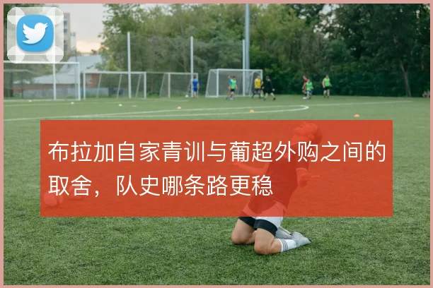 布拉加自家青训与葡超外购之间的取舍，队史哪条路更稳