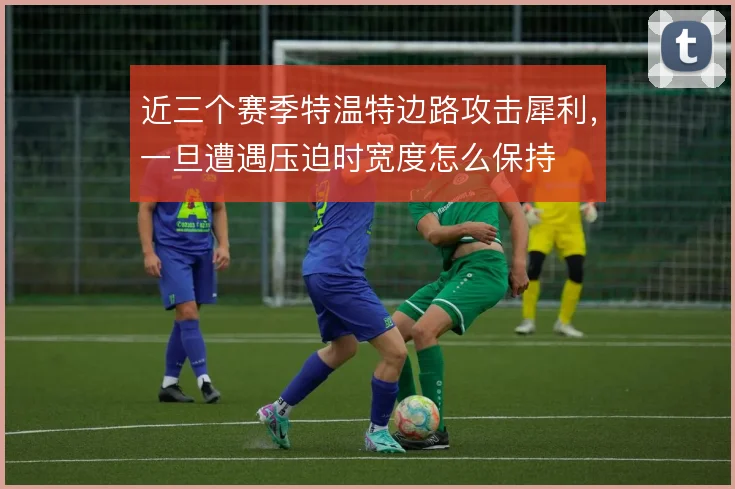 近三个赛季特温特边路攻击犀利，一旦遭遇压迫时宽度怎么保持