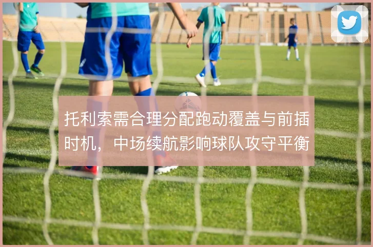 托利索需合理分配跑动覆盖与前插时机，中场续航影响球队攻守平衡