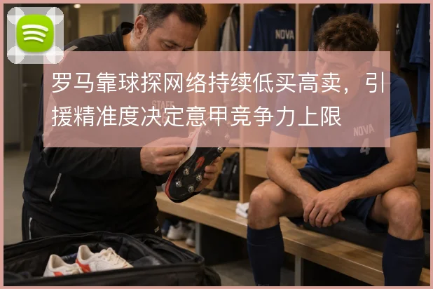 罗马靠球探网络持续低买高卖,引援精准度决定意甲竞争力上限