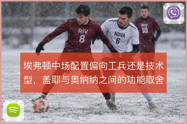 埃弗顿中场配置偏向工兵还是技术型,盖耶与奥纳纳之间的功能取舍