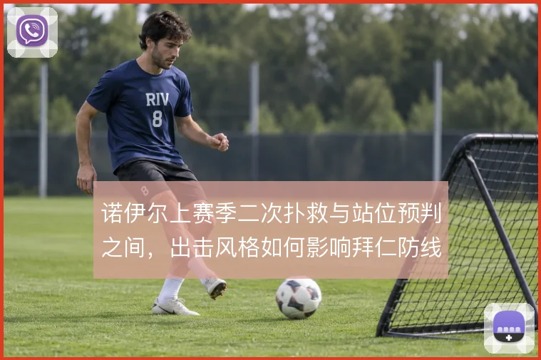 诺伊尔上赛季二次扑救与站位预判之间,出击风格如何影响拜仁防线风险