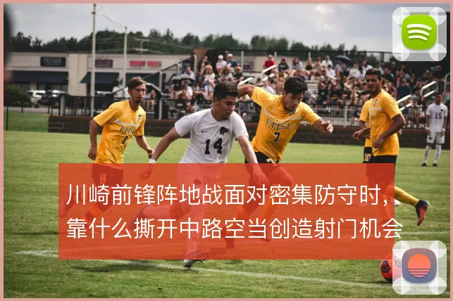 川崎前锋阵地战面对密集防守时,靠什么撕开中路空当创造射门机会
