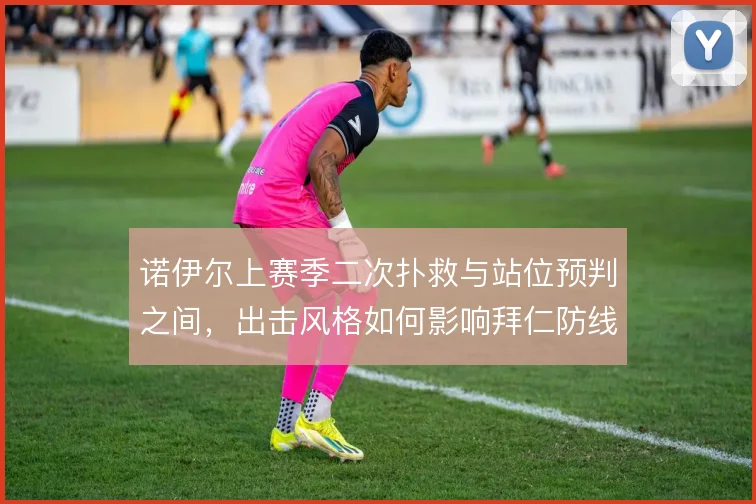诺伊尔上赛季二次扑救与站位预判之间,出击风格如何影响拜仁防线风险