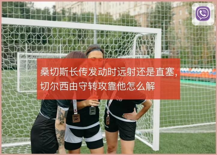桑切斯长传发动时远射还是直塞，切尔西由守转攻靠他怎么解