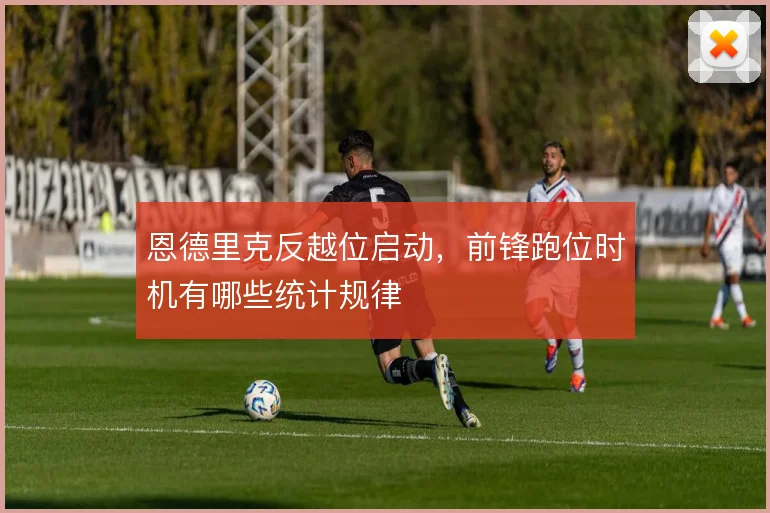 恩德里克反越位启动，前锋跑位时机有哪些统计规律