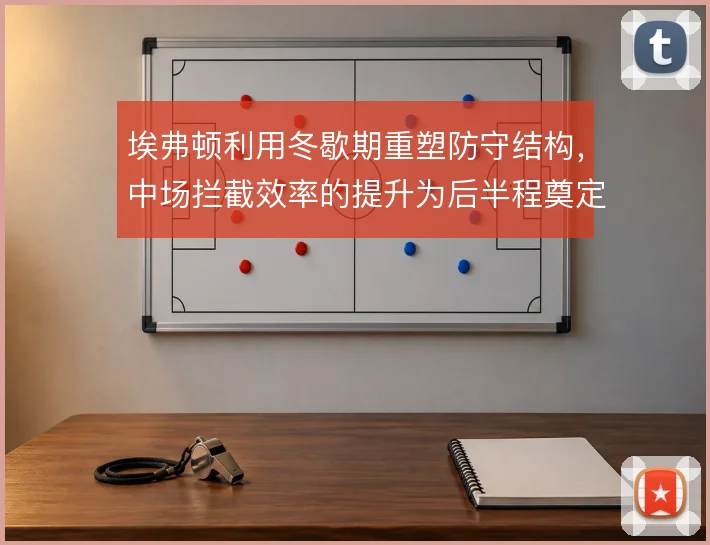 埃弗顿利用冬歇期重塑防守结构,中场拦截效率的提升为后半程奠定基础