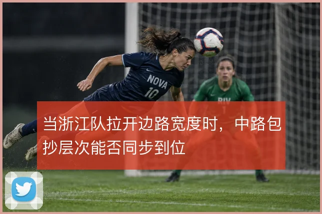 当浙江队拉开边路宽度时，中路包抄层次能否同步到位